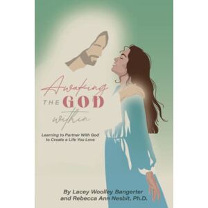 Bangerter, Lacey Woolley Awaking the God Within: Learning to Partner with God to Create a Life You Love Bangerter, Lacey Woolley Awaking the God Within: Learning to Partner with God to Create a Life You Love