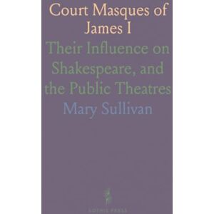 Mary, Sullivan Court Masques of James I: Their Influence on Shakespeare, and the Public Theatres Mary, Sullivan Court Masques of James I: Their Influence on Shakespeare, and the Public Theatres