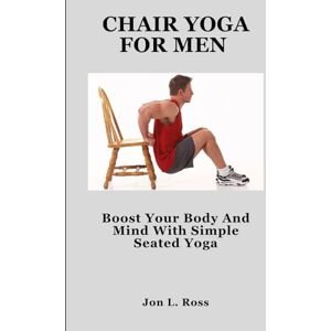 Ross, Jon L. CHAIR YOGA FOR MEN: Boost Your Body And Mind With Simple Seated Yoga Ross, Jon L. CHAIR YOGA FOR MEN: Boost Your Body And Mind With Simple Seated Yoga