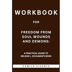 Vicente, Camila Workbook for Freedom From Soul Wounds and Demons: A Practical Guide to Nelson L. Schuman’s Book Vicente, Camila Workbook for Freedom From Soul Wounds and Demons: A Practical Guide to Nelson L. Schuman’s Book