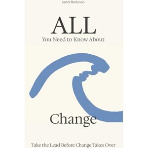 Redondo, Javier All You Need to Know About Change: Take the Lead Before Change Takes Over Redondo, Javier All You Need to Know About Change: Take the Lead Before Change Takes Over