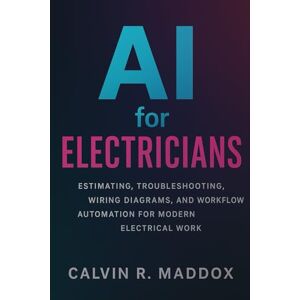 Maddox, Calvin R. AI for Electricians: Estimating, Troubleshooting, Wiring Diagrams, and Workflow Automation for Modern Electrical Work: 1 (AI for the Trades) Maddox, Calvin R. AI for Electricians: Estimating, Troubleshooting, Wiring Diagrams, and Workflow Automation for Modern Electrical Work: 1 (AI for the Trades)