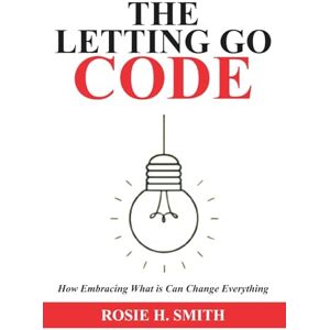 Smith, Rosie H. The Letting Go Code: How Embracing What Is Can Change Everything (The Calm Within) Smith, Rosie H. The Letting Go Code: How Embracing What Is Can Change Everything (The Calm Within)