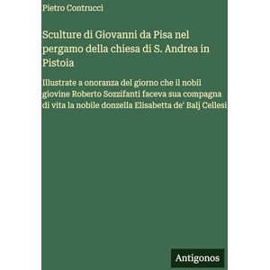 Contrucci, Pietro Sculture di Giovanni da Pisa nel pergamo della chiesa di S. Andrea in Pistoia: Illustrate a onoranza del giorno che il nobil giovine Roberto ... nobile donzella Elisabetta de' Balj Cellesi Contrucci, Pietro Sculture di Giovanni da Pisa nel pergamo della chiesa di S. Andrea in Pistoia: Illustrate a onoranza del giorno che il nobil giovine Roberto ... nobile donzella Elisabetta de' Balj Cellesi