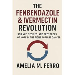 Ferro, Amelia M. The Fenbendazole & Ivermectin Revolution: Science, Stories, and Protocols of Hope in the Fight Against Cancer Ferro, Amelia M. The Fenbendazole & Ivermectin Revolution: Science, Stories, and Protocols of Hope in the Fight Against Cancer