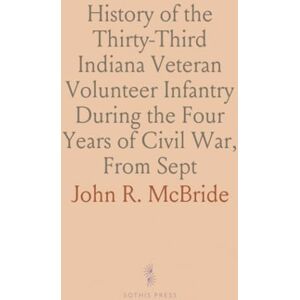 John R., McBride History of the Thirty-Third Indiana Veteran Volunteer Infantry During the Four Years of Civil War, From Sept: 16, 1861, to July 21, 1965 John R., McBride History of the Thirty-Third Indiana Veteran Volunteer Infantry During the Four Years of Civil War, From Sept: 16, 1861, to July 21, 1965