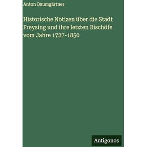 Baumgärtner, Anton Historische Notizen über die Stadt Freysing und ihre letzten Bischöfe vom Jahre 1727-1850 Baumgärtner, Anton Historische Notizen über die Stadt Freysing und ihre letzten Bischöfe vom Jahre 1727-1850