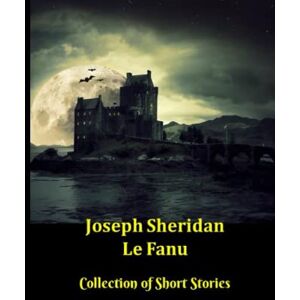 Le Fanu, Joseph Sheridan Joseph Sheridan Le Fanu Collection of Short Stories: 31 Ghost and Gothic Stories including Carmilla, Green Tea and Two Schalken the Painter Stories Le Fanu, Joseph Sheridan Joseph Sheridan Le Fanu Collection of Short Stories: 31 Ghost and Gothic Stories including Carmilla, Green Tea and Two Schalken the Painter Stories