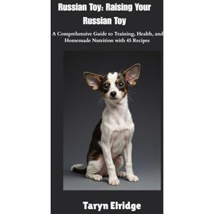 Elridge, Taryn Russian Toy: Raising Your Russian Toy: A Comprehensive Guide to Training, Health, and Homemade Nutrition with 45 Recipes Elridge, Taryn Russian Toy: Raising Your Russian Toy: A Comprehensive Guide to Training, Health, and Homemade Nutrition with 45 Recipes