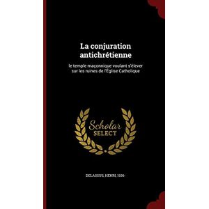 Delassus, Henri La conjuration antichrétienne: le temple maçonnique voulant s'élever sur les ruines de l'Église Catholique Delassus, Henri La conjuration antichrétienne: le temple maçonnique voulant s'élever sur les ruines de l'Église Catholique