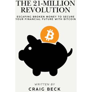 Beck, Craig The 21-Million Revolution: Escaping Broken Money To Secure Your Financial Future with Bitcoin Beck, Craig The 21-Million Revolution: Escaping Broken Money To Secure Your Financial Future with Bitcoin