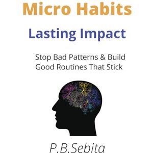 Sebita, P.B Micro Habits, Lasting Impact: Stop Bad Patterns & Build Good Routines That Stick. 267- pages -6.14x9.21 inches Sebita, P.B Micro Habits, Lasting Impact: Stop Bad Patterns & Build Good Routines That Stick. 267- pages -6.14x9.21 inches