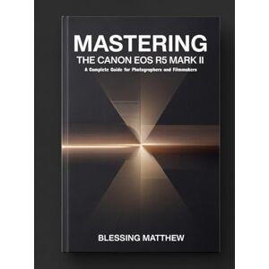 Matthew, Blessing Mastering the Canon EOS R5 Mark II: A Complete Guide for Photographers and Filmmakers Matthew, Blessing Mastering the Canon EOS R5 Mark II: A Complete Guide for Photographers and Filmmakers