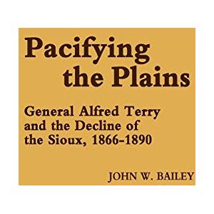 Bailey, John W. Pacifying the Plains: General Alfred Terry and the Decline of the Sioux, 1866-1890: 17 (Contributions in Military Studies) Bailey, John W. Pacifying the Plains: General Alfred Terry and the Decline of the Sioux, 1866-1890: 17 (Contributions in Military Studies)