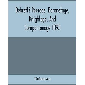 Debrett'S Peerage, Baronetage, Knightage, And Companionage 1893; In Which Is Included Much Information Respecting The Collateral Branches Of Baronets Debrett'S Peerage, Baronetage, Knightage, And Companionage 1893; In Which Is Included Much Information Respecting The Collateral Branches Of Baronets