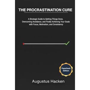 Hacken, Augustus THE PROCRASTINATION CURE: A Strategic Guide to Getting Things Done, Overcoming Avoidance, and Finally Achieving Your Goals with Focus, Motivation, and Consistency Hacken, Augustus THE PROCRASTINATION CURE: A Strategic Guide to Getting Things Done, Overcoming Avoidance, and Finally Achieving Your Goals with Focus, Motivation, and Consistency