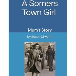 Dilworth, Susan C A Somer's Town Girl: Mum's Story Dilworth, Susan C A Somer's Town Girl: Mum's Story