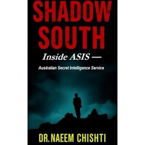 Chishti, Dr. Naeem SHADOW SOUTH: Inside ASIS — Australian Secret Intelligence Service Chishti, Dr. Naeem SHADOW SOUTH: Inside ASIS — Australian Secret Intelligence Service