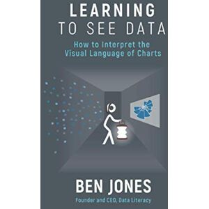 Jones, Ben Learning to See Data: How to Interpret the Visual Language of Charts (The Data Literacy Series) Jones, Ben Learning to See Data: How to Interpret the Visual Language of Charts (The Data Literacy Series)