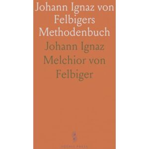 Johann Ignaz Melchior von, Felbiger Johann Ignaz von Felbigers Methodenbuch: Zur Geschichte des Volksschulwesens und Leben Felbigers und Zeitgenossen Johann Ignaz Melchior von, Felbiger Johann Ignaz von Felbigers Methodenbuch: Zur Geschichte des Volksschulwesens und Leben Felbigers und Zeitgenossen