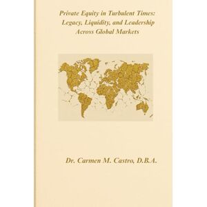Castro D.B.A., Dr. Carmen M. Private Equity in Turbulent Times: Legacy, Liquidity, and Leadership Across Global Markets Castro D.B.A., Dr. Carmen M. Private Equity in Turbulent Times: Legacy, Liquidity, and Leadership Across Global Markets