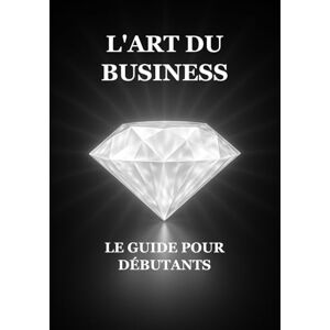 Ayadi, Iskander L'Art du Business : Le Guide pour Débutants Ayadi, Iskander L'Art du Business : Le Guide pour Débutants