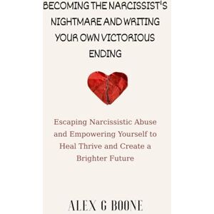 Boone, Alex G Becoming the Narcissist's Nightmare and Writing Your Own Victorious Ending: Escaping Narcissistic Abuse and Empowering Yourself to Heal Thrive and Create a Brighter Future Boone, Alex G Becoming the Narcissist's Nightmare and Writing Your Own Victorious Ending: Escaping Narcissistic Abuse and Empowering Yourself to Heal Thrive and Create a Brighter Future