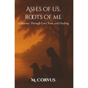 Corvus, M Ashes of Us, Roots of Me: A Journey Through Love, Loss, and Healing Corvus, M Ashes of Us, Roots of Me: A Journey Through Love, Loss, and Healing