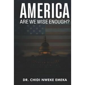 Emeka, Dr. Chidi Nweke America: Are We Wise Enough? Emeka, Dr. Chidi Nweke America: Are We Wise Enough?