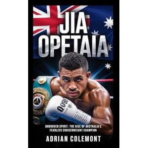 Colemont, Adrian JAI OPETAIA: Unbroken Spirit: The Rise of Australia’s Fearless Cruiserweight Champion Colemont, Adrian JAI OPETAIA: Unbroken Spirit: The Rise of Australia’s Fearless Cruiserweight Champion