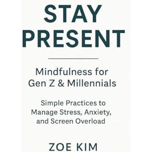 Kim, Zoe Stay Present: Mindfulness for Gen Z & Millennials – Simple Practices to Manage Stress, Anxiety, and Screen Overload Kim, Zoe Stay Present: Mindfulness for Gen Z & Millennials – Simple Practices to Manage Stress, Anxiety, and Screen Overload
