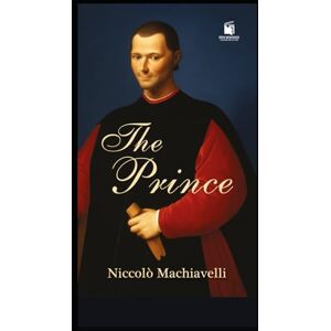 Machiavelli, Niccolò The Prince: A Classic Treatise on Power, Strategy, and Leadership With Illustrations and Annotations Machiavelli, Niccolò The Prince: A Classic Treatise on Power, Strategy, and Leadership With Illustrations and Annotations