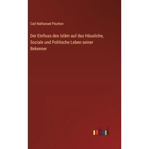 Pischon, Carl Nathanael Der Einfluss des Islâm auf das Häusliche, Sociale und Politische Leben seiner Bekenner Pischon, Carl Nathanael Der Einfluss des Islâm auf das Häusliche, Sociale und Politische Leben seiner Bekenner