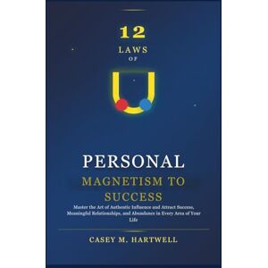 Hartwell, Casey M. 12 LAWS OF PERSONAL MAGNETISM TO SUCCESS: Master the Art of Authentic Influence and Attract Success, Meaningful Relationships, and Abundance in Every Area of Your Life Hartwell, Casey M. 12 LAWS OF PERSONAL MAGNETISM TO SUCCESS: Master the Art of Authentic Influence and Attract Success, Meaningful Relationships, and Abundance in Every Area of Your Life