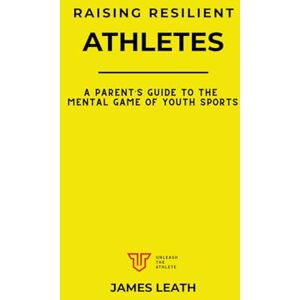 Leath, James Raising Resilient Athletes: A Parent’s Guide to the Mental Game of Youth Sports (Unleash the Athlete) Leath, James Raising Resilient Athletes: A Parent’s Guide to the Mental Game of Youth Sports (Unleash the Athlete)
