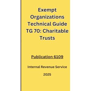 IRS, Internal Revenue Service Exempt Organizations Technical Guide TG 70: Charitable Trusts: Publication 6109 2025 IRS, Internal Revenue Service Exempt Organizations Technical Guide TG 70: Charitable Trusts: Publication 6109 2025