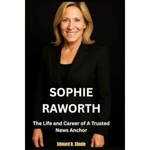 B. Steele, Edward Sophie Raworth: The Life and Career of A Trusted News Anchor B. Steele, Edward Sophie Raworth: The Life and Career of A Trusted News Anchor
