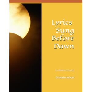 Sanchez, Christopher Julian Lyrics Sung Before Dawn: (a collection of poetry) Sanchez, Christopher Julian Lyrics Sung Before Dawn: (a collection of poetry)