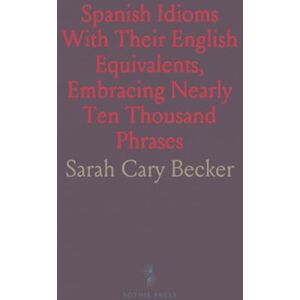 Becker Spanish Idioms With Their English Equivalents, Embracing Nearly Ten Thousand Phrases Becker Spanish Idioms With Their English Equivalents, Embracing Nearly Ten Thousand Phrases