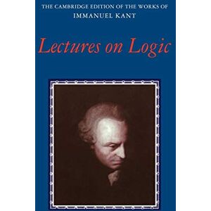 Kant, J Lectures on Logic (The Cambridge Edition of the Works of Immanuel Kant) Kant, J Lectures on Logic (The Cambridge Edition of the Works of Immanuel Kant)