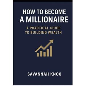 Knox, Savannah How to Become a Millionaire: A Practical Guide to Building Wealth Knox, Savannah How to Become a Millionaire: A Practical Guide to Building Wealth