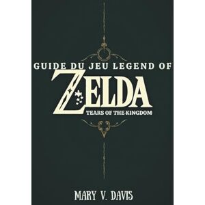 V. Davis, Mary GUIDE DU JEU LEGEND OF ZELDA TEARS OF THE KINGDOM: Votre compagnon idéal pour affronter les défis d'Hyrule V. Davis, Mary GUIDE DU JEU LEGEND OF ZELDA TEARS OF THE KINGDOM: Votre compagnon idéal pour affronter les défis d'Hyrule