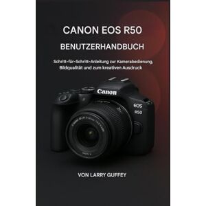 GUFFEY, LARRY CANON EOS R50 BENUTZERHANDBUCH: Schritt-für-Schritt-Anleitung zur Kamerabedienung, Bildqualität und zum kreativen Ausdruck GUFFEY, LARRY CANON EOS R50 BENUTZERHANDBUCH: Schritt-für-Schritt-Anleitung zur Kamerabedienung, Bildqualität und zum kreativen Ausdruck