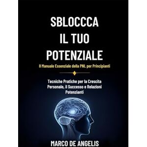 Angelis, Marco De Sblocca il Tuo Potenziale: Il Manuale Essenziale della PNL per Principianti: Tecniche Pratiche per la Crescita Personale, il Successo e Relazioni Potenzianti Angelis, Marco De Sblocca il Tuo Potenziale: Il Manuale Essenziale della PNL per Principianti: Tecniche Pratiche per la Crescita Personale, il Successo e Relazioni Potenzianti