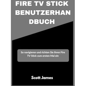 Fire TV Stick Benutzerhandbuch: So navigieren und richten Sie Ihren Fire TV Stick zum ersten Mal ein (Scott James Tech Mastery) Fire TV Stick Benutzerhandbuch: So navigieren und richten Sie Ihren Fire TV Stick zum ersten Mal ein (Scott James Tech Mastery)