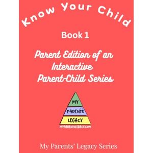 Legacy, My Parents' Know Your Child, Book 1: Parent Edition of the My Parents' Legacy Series Legacy, My Parents' Know Your Child, Book 1: Parent Edition of the My Parents' Legacy Series