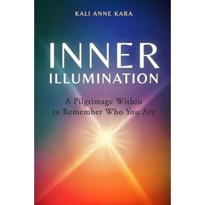 Kara, Kali Anne Inner Illumination: A Pilgrimage Within to Remember Who You Are Kara, Kali Anne Inner Illumination: A Pilgrimage Within to Remember Who You Are