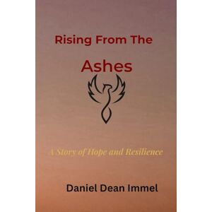 Immel, Daniel Dean Rising From the Ashes: A Story of Hope and Resilience Immel, Daniel Dean Rising From the Ashes: A Story of Hope and Resilience