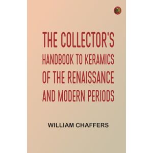 William Chaffers The Collector's Handbook to Keramics of the Renaissance and Modern Periods William Chaffers The Collector's Handbook to Keramics of the Renaissance and Modern Periods