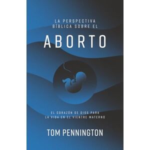 Pennington, Tom La perspectiva bíblica sobre el Aborto: El corazón de Dios para la vida en el vientre materno Pennington, Tom La perspectiva bíblica sobre el Aborto: El corazón de Dios para la vida en el vientre materno